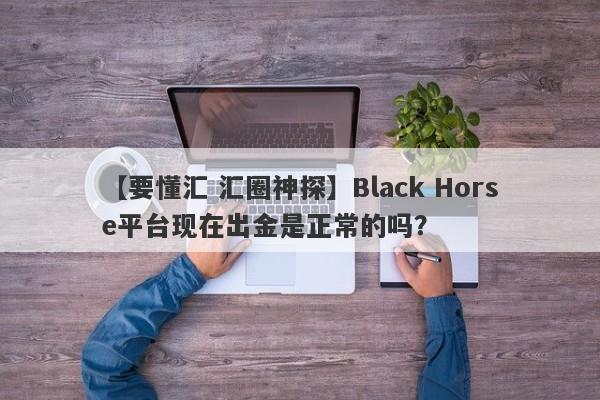 【要懂汇 汇圈神探】Black Horse平台现在出金是正常的吗？
-第1张图片-要懂汇圈网