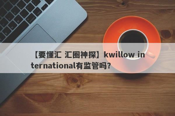 【要懂汇 汇圈神探】kwillow international有监管吗？
-第1张图片-要懂汇圈网