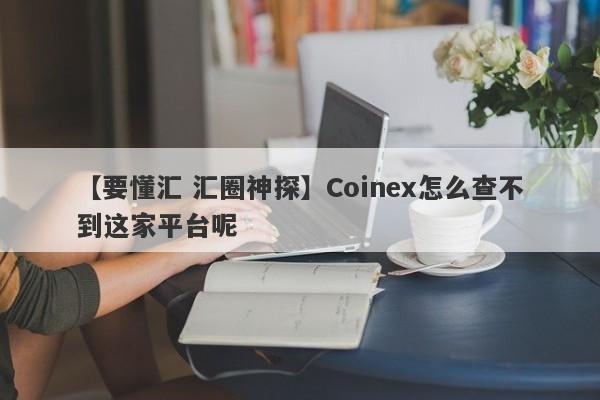 【要懂汇 汇圈神探】Coinex怎么查不到这家平台呢
-第1张图片-要懂汇圈网