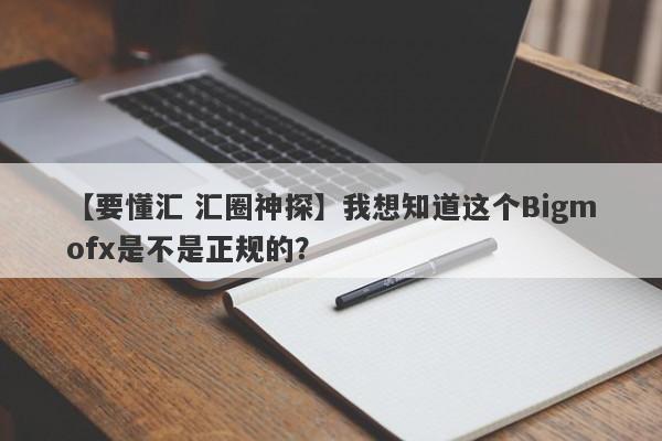 【要懂汇 汇圈神探】我想知道这个Bigmofx是不是正规的？
-第1张图片-要懂汇圈网