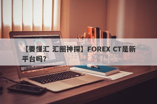 【要懂汇 汇圈神探】FOREX CT是新平台吗？
-第1张图片-要懂汇圈网