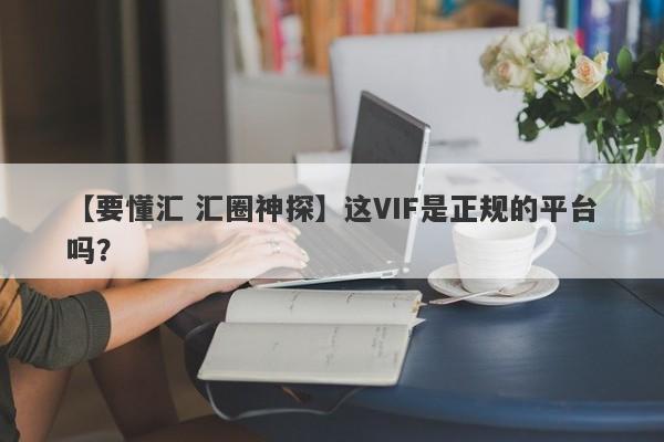 【要懂汇 汇圈神探】这VIF是正规的平台吗？
-第1张图片-要懂汇圈网