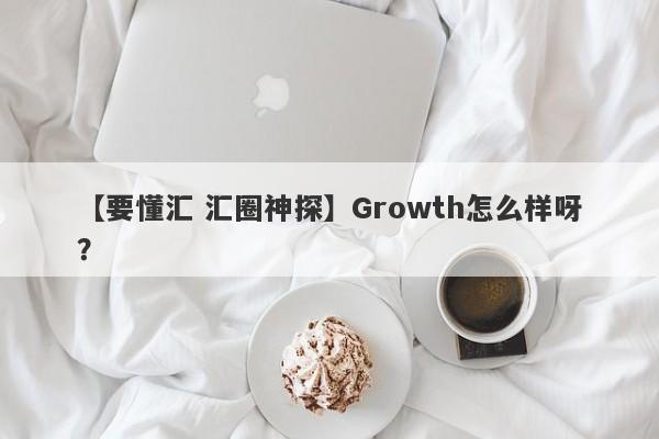 【要懂汇 汇圈神探】Growth怎么样呀？
-第1张图片-要懂汇圈网