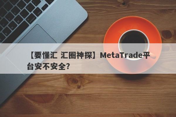 【要懂汇 汇圈神探】MetaTrade平台安不安全？
-第1张图片-要懂汇圈网