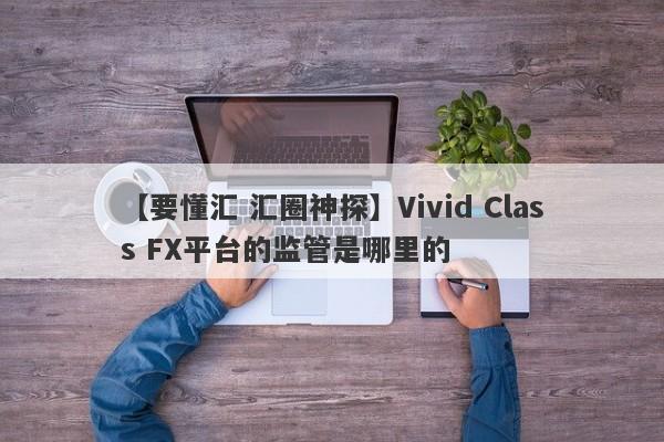 【要懂汇 汇圈神探】Vivid Class FX平台的监管是哪里的
-第1张图片-要懂汇圈网