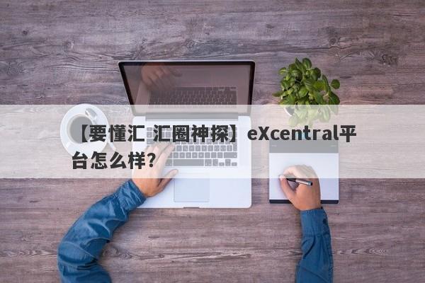 【要懂汇 汇圈神探】eXcentral平台怎么样？
-第1张图片-要懂汇圈网