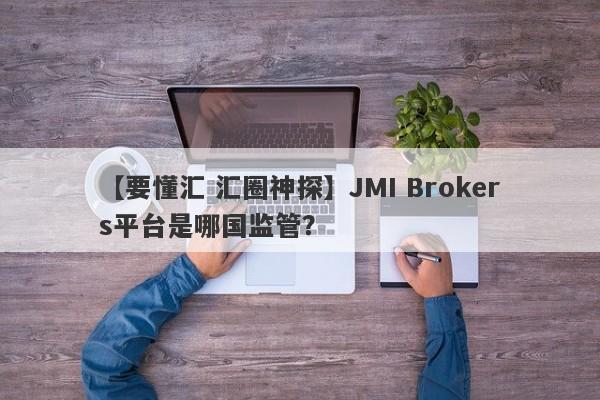 【要懂汇 汇圈神探】JMI Brokers平台是哪国监管？
-第1张图片-要懂汇圈网