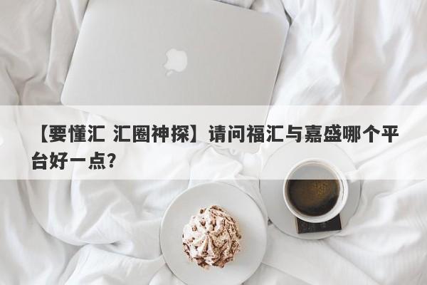 【要懂汇 汇圈神探】请问福汇与嘉盛哪个平台好一点？
-第1张图片-要懂汇圈网