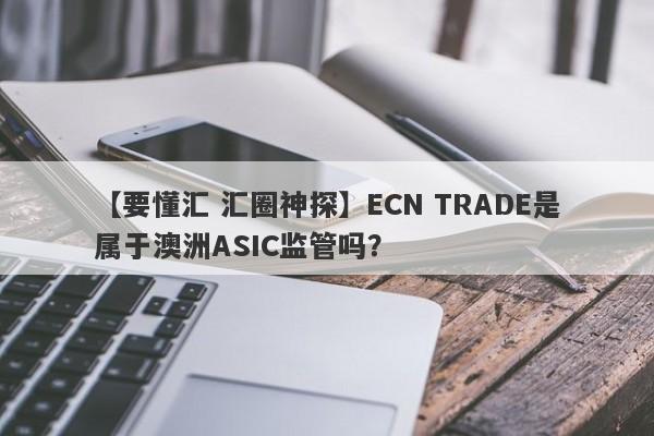 【要懂汇 汇圈神探】ECN TRADE是属于澳洲ASIC监管吗？
-第1张图片-要懂汇圈网