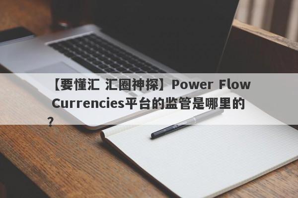 【要懂汇 汇圈神探】Power Flow Currencies平台的监管是哪里的？
-第1张图片-要懂汇圈网