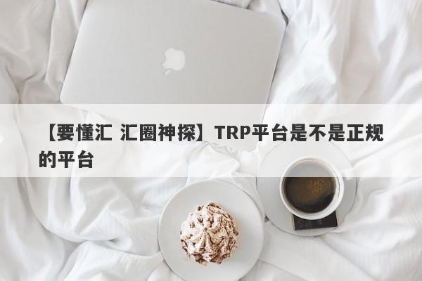 【要懂汇 汇圈神探】TRP平台是不是正规的平台
-第1张图片-要懂汇圈网