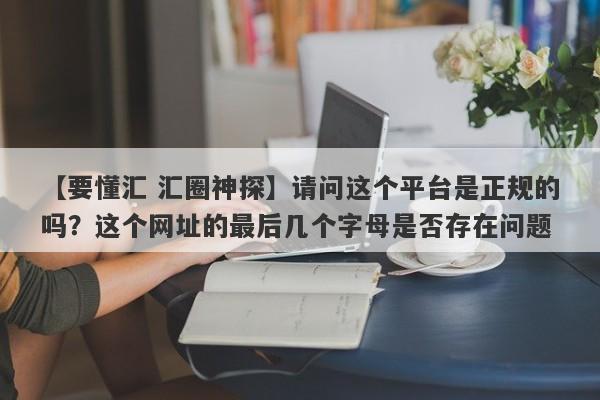 【要懂汇 汇圈神探】请问这个平台是正规的吗？这个网址的最后几个字母是否存在问题
-第1张图片-要懂汇圈网