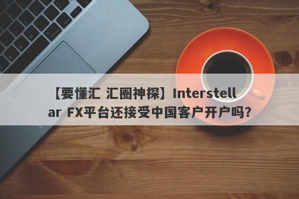 【要懂汇 汇圈神探】Interstellar FX平台还接受中国客户开户吗？
-第1张图片-要懂汇圈网