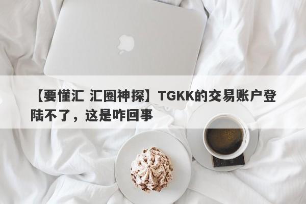 【要懂汇 汇圈神探】TGKK的交易账户登陆不了，这是咋回事
-第1张图片-要懂汇圈网