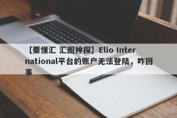 【要懂汇 汇圈神探】Elio International平台的账户无法登陆，咋回事
-第1张图片-要懂汇圈网