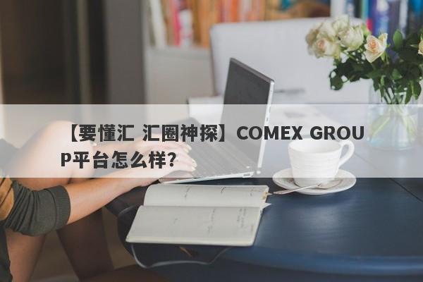 【要懂汇 汇圈神探】COMEX GROUP平台怎么样？
-第1张图片-要懂汇圈网