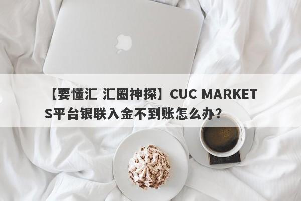 【要懂汇 汇圈神探】CUC MARKETS平台银联入金不到账怎么办？
-第1张图片-要懂汇圈网