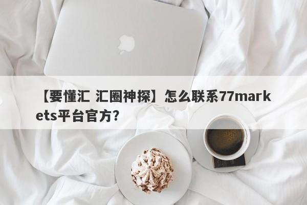 【要懂汇 汇圈神探】怎么联系77markets平台官方？
-第1张图片-要懂汇圈网