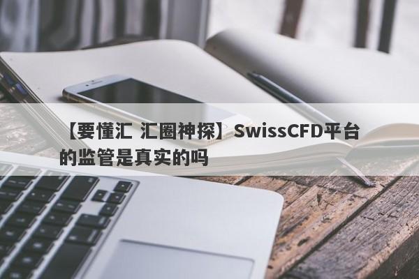 【要懂汇 汇圈神探】SwissCFD平台的监管是真实的吗
-第1张图片-要懂汇圈网