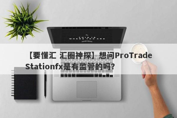 【要懂汇 汇圈神探】想问ProTradeStationfx是有监管的吗？
-第1张图片-要懂汇圈网