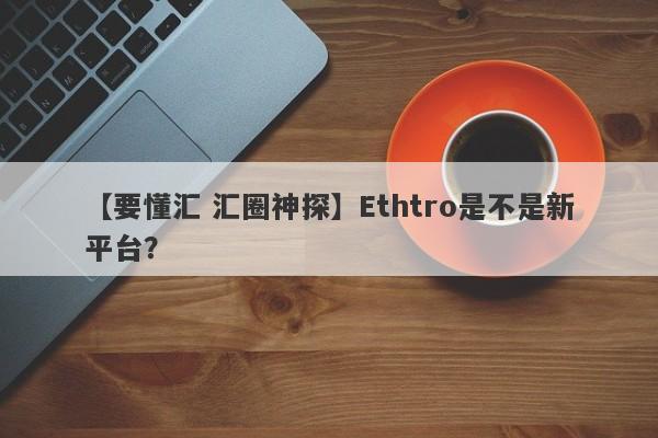 【要懂汇 汇圈神探】Ethtro是不是新平台？
-第1张图片-要懂汇圈网