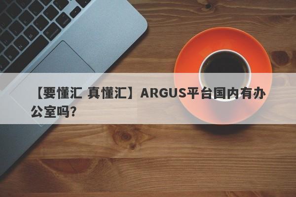 【要懂汇 真懂汇】ARGUS平台国内有办公室吗？
-第1张图片-要懂汇圈网