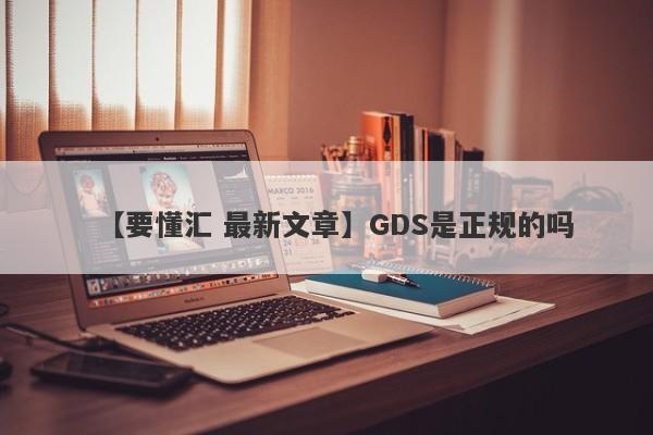 【要懂汇 最新文章】GDS是正规的吗
-第1张图片-要懂汇圈网