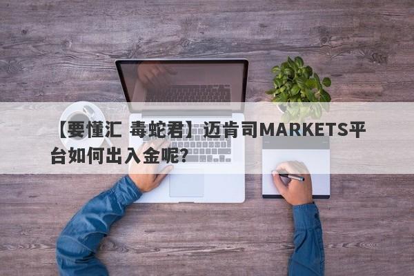 【要懂汇 毒蛇君】迈肯司MARKETS平台如何出入金呢？
-第1张图片-要懂汇圈网