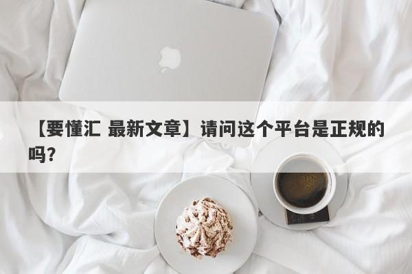 【要懂汇 最新文章】请问这个平台是正规的吗？
-第1张图片-要懂汇圈网