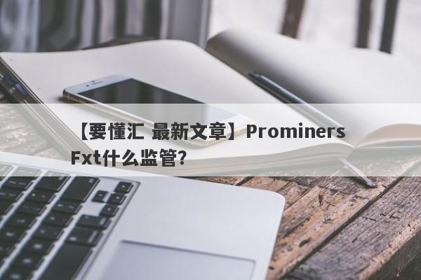 【要懂汇 最新文章】Prominers Fxt什么监管？
-第1张图片-要懂汇圈网