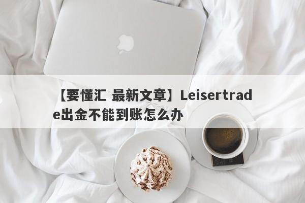 【要懂汇 最新文章】Leisertrade出金不能到账怎么办
-第1张图片-要懂汇圈网