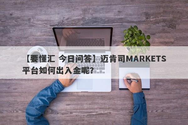 【要懂汇 今日问答】迈肯司MARKETS平台如何出入金呢？
-第1张图片-要懂汇圈网