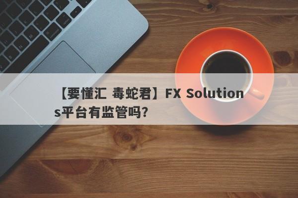 【要懂汇 毒蛇君】FX Solutions平台有监管吗？
-第1张图片-要懂汇圈网