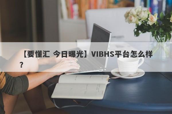 【要懂汇 今日曝光】VIBHS平台怎么样？
-第1张图片-要懂汇圈网