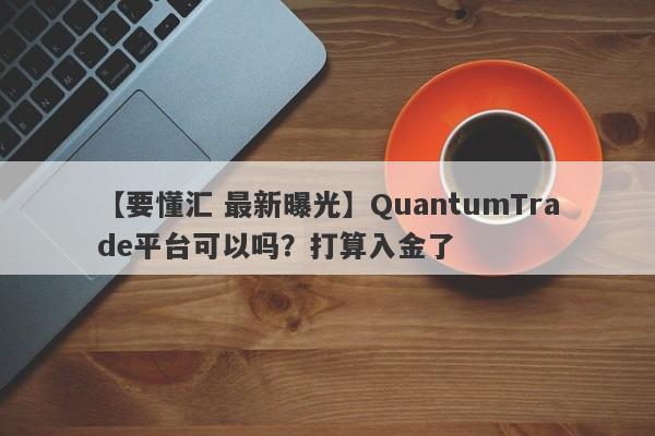 【要懂汇 最新曝光】QuantumTrade平台可以吗？打算入金了
-第1张图片-要懂汇圈网