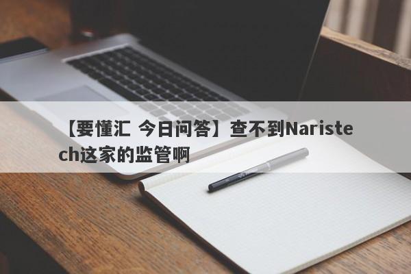 【要懂汇 今日问答】查不到Naristech这家的监管啊
-第1张图片-要懂汇圈网