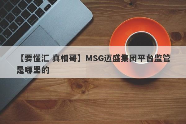 【要懂汇 真相哥】MSG迈盛集团平台监管是哪里的
-第1张图片-要懂汇圈网