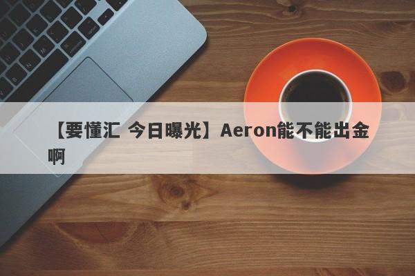 【要懂汇 今日曝光】Aeron能不能出金啊
-第1张图片-要懂汇圈网