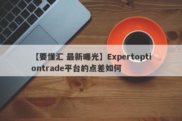 【要懂汇 最新曝光】Expertoptiontrade平台的点差如何
-第1张图片-要懂汇圈网