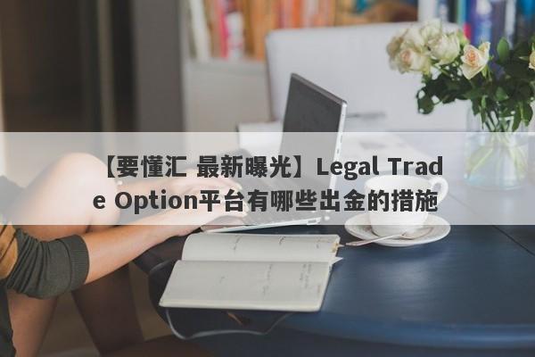 【要懂汇 最新曝光】Legal Trade Option平台有哪些出金的措施
-第1张图片-要懂汇圈网