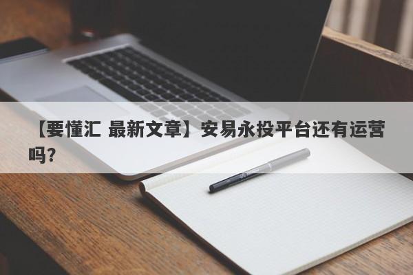 【要懂汇 最新文章】安易永投平台还有运营吗？
-第1张图片-要懂汇圈网