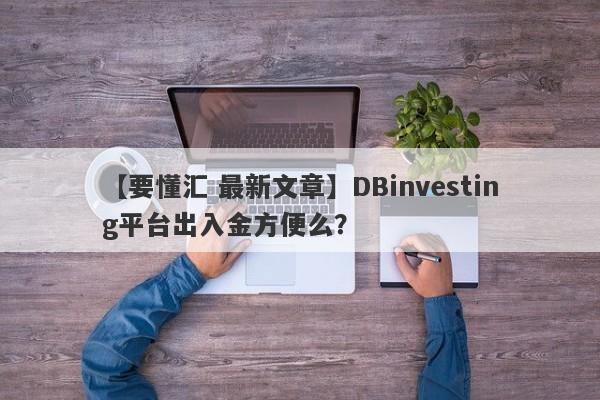 【要懂汇 最新文章】DBinvesting平台出入金方便么？
-第1张图片-要懂汇圈网