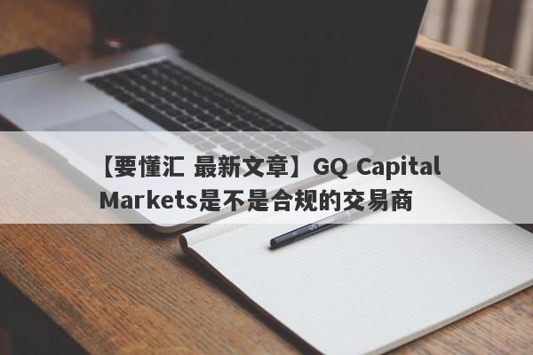 【要懂汇 最新文章】GQ Capital Markets是不是合规的交易商
-第1张图片-要懂汇圈网