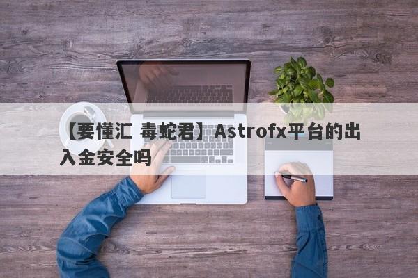 【要懂汇 毒蛇君】Astrofx平台的出入金安全吗
-第1张图片-要懂汇圈网