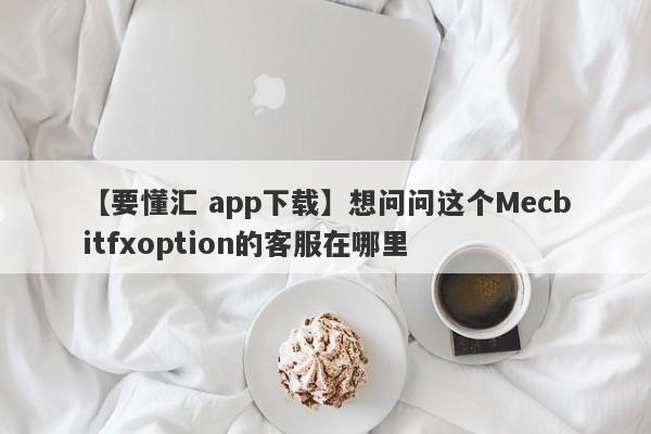 【要懂汇 app下载】想问问这个Mecbitfxoption的客服在哪里
-第1张图片-要懂汇圈网