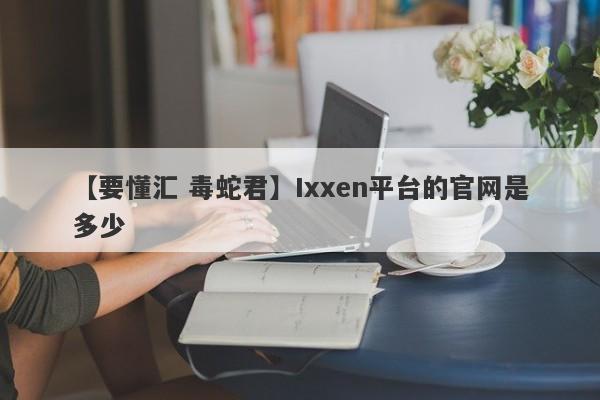 【要懂汇 毒蛇君】Ixxen平台的官网是多少
-第1张图片-要懂汇圈网