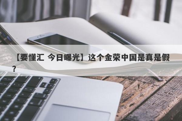 【要懂汇 今日曝光】这个金荣中国是真是假？
-第1张图片-要懂汇圈网