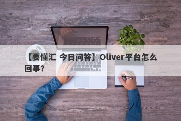 【要懂汇 今日问答】Oliver平台怎么回事？
-第1张图片-要懂汇圈网