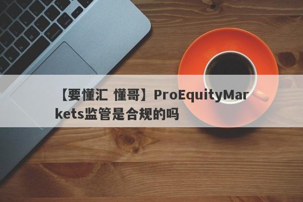 【要懂汇 懂哥】ProEquityMarkets监管是合规的吗
-第1张图片-要懂汇圈网