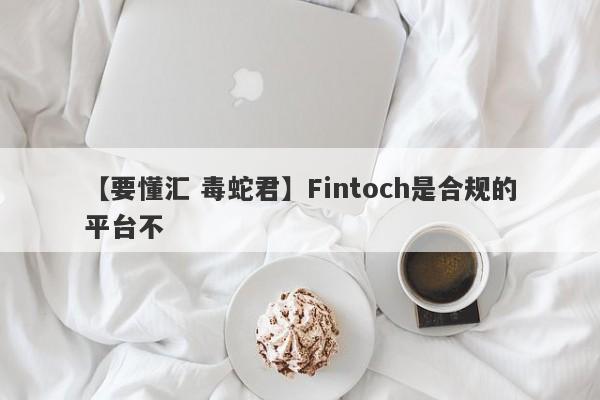 【要懂汇 毒蛇君】Fintoch是合规的平台不
-第1张图片-要懂汇圈网